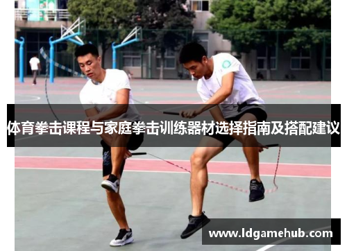 体育拳击课程与家庭拳击训练器材选择指南及搭配建议